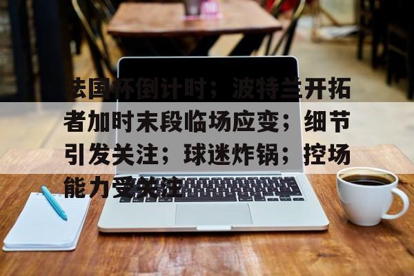开云体育-关于法国杯倒计时；波特兰开拓者加时末段临场应变；细节引发关注；球迷炸锅；控场能力受关注的信息-开云体育
