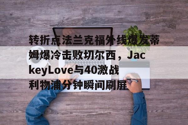 开云体育-包含转折点法兰克福外线爆发蒂姆爆冷击败切尔西，JackeyLove与40激战利物浦分钟瞬间刷屏的词条-开云体育